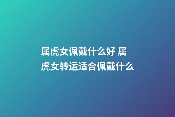 属虎女佩戴什么好 属虎女转运适合佩戴什么